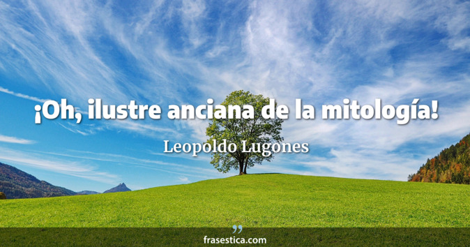 ¡Oh, ilustre anciana de la mitología! - Leopoldo Lugones