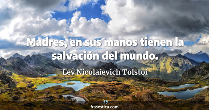 Madres, en sus manos tienen la salvación del mundo. - Lev Nicolaievich Tolstoi