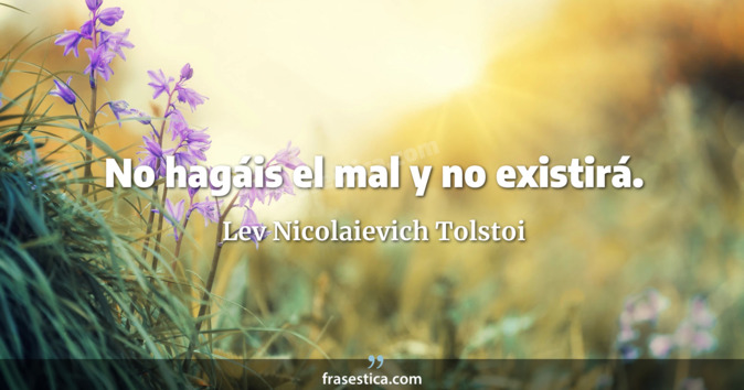 No hagáis el mal y no existirá. - Lev Nicolaievich Tolstoi