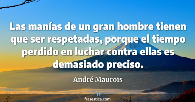 Las manías de un gran hombre tienen que ser respetadas, porque el tiempo perdido en luchar contra ellas es demasiado preciso. - André Maurois