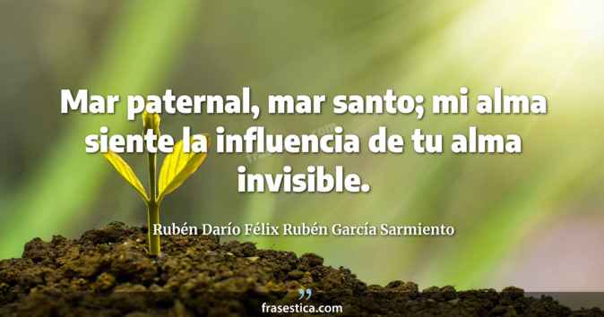 Mar paternal, mar santo; mi alma siente la influencia de tu alma invisible.  - Rubén Darío Félix Rubén García Sarmiento