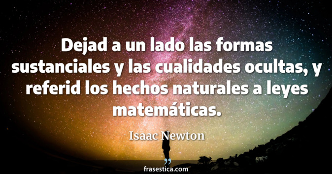 Dejad a un lado las formas sustanciales y las cualidades ocultas, y referid los hechos naturales a leyes matemáticas. - Isaac Newton