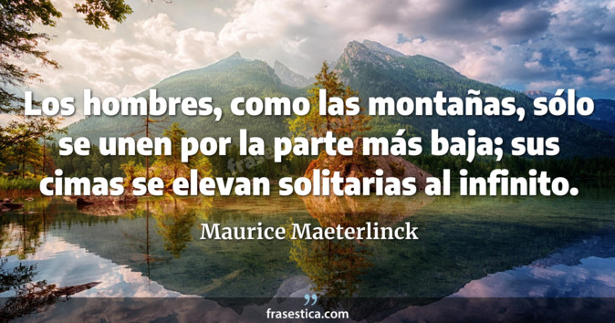 Los hombres, como las montañas, sólo se unen por la parte más baja; sus cimas se elevan solitarias al infinito. - Maurice Maeterlinck