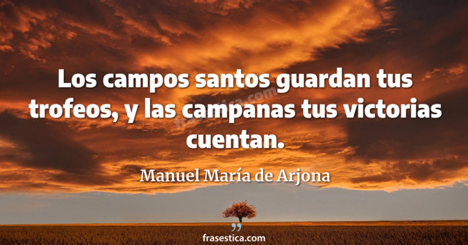 Los campos santos guardan tus trofeos, y las campanas tus victorias cuentan. - Manuel María de Arjona