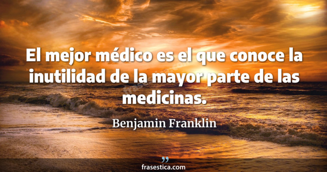 El mejor médico es el que conoce la inutilidad de la mayor parte de las medicinas. - Benjamin Franklin