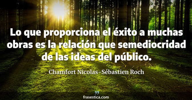 Lo que proporciona el éxito a muchas obras es la relación que semediocridad de las ideas del público. - Chamfort Nicolas-Sébastien Roch