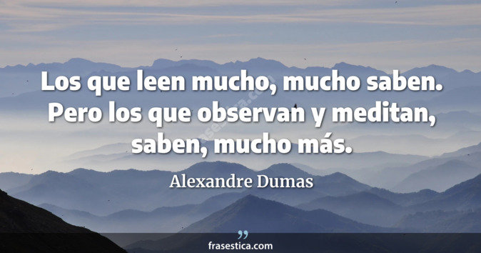Los que leen mucho, mucho saben. Pero los que observan y meditan, saben, mucho más. - Alexandre Dumas