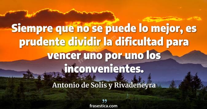 Siempre que no se puede lo mejor, es prudente dividir la dificultad para vencer uno por uno los inconvenientes. - Antonio de Solís y Rivadeneyra