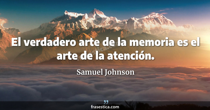 El verdadero arte de la memoria es el arte de la atención. - Samuel Johnson