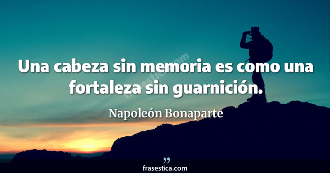 Una cabeza sin memoria es como una fortaleza sin guarnición. - Napoleón Bonaparte