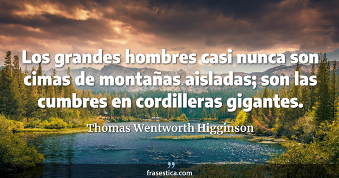 Los grandes hombres casi nunca son cimas de montañas aisladas; son las cumbres en cordilleras gigantes. - Thomas Wentworth Higginson