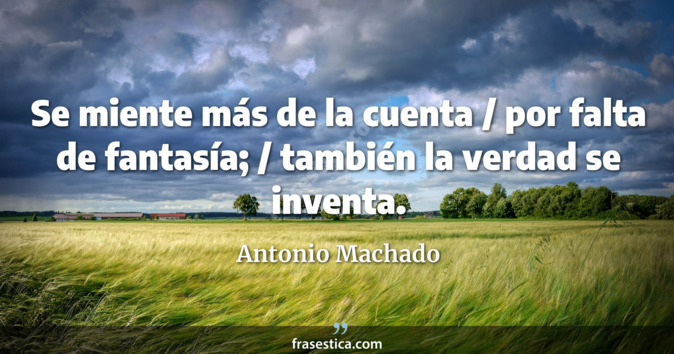 Se miente más de la cuenta / por falta de fantasía; / también la verdad se inventa. - Antonio Machado