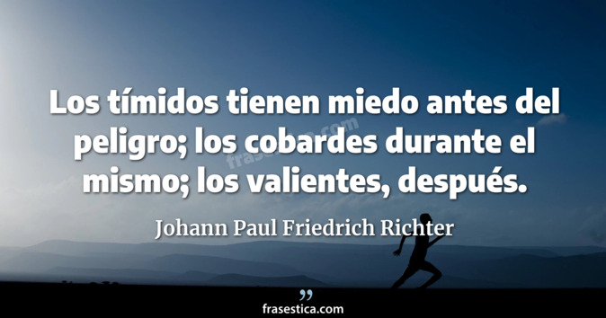 Los tímidos tienen miedo antes del peligro; los cobardes durante el mismo; los valientes, después. - Johann Paul Friedrich Richter