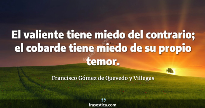 El valiente tiene miedo del contrario; el cobarde tiene miedo de su propio temor. - Francisco Gómez de Quevedo y Villegas