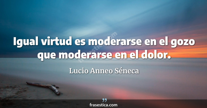 Igual virtud es moderarse en el gozo que moderarse en el dolor. - Lucio Anneo Séneca