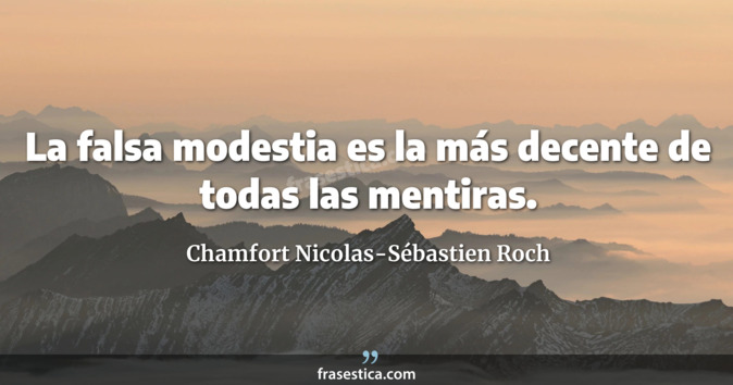 La falsa modestia es la más decente de todas las mentiras. - Chamfort Nicolas-Sébastien Roch