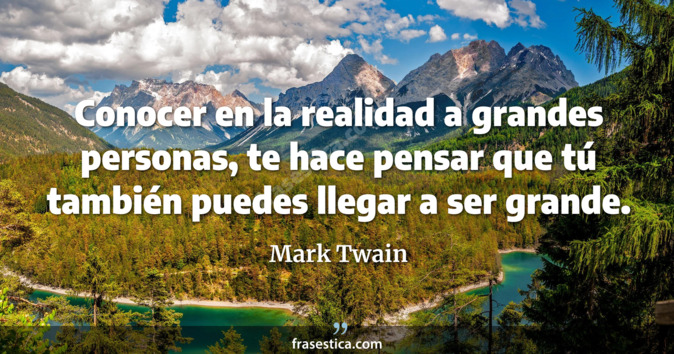 Conocer en la realidad a grandes personas, te hace pensar que tú también puedes llegar a ser grande. - Mark Twain