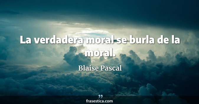 La verdadera moral se burla de la moral. - Blaise Pascal
