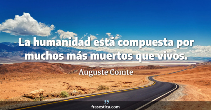 La humanidad está compuesta por muchos más muertos que vivos. - Auguste Comte