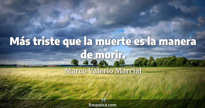 Más triste que la muerte es la manera de morir. - Marco Valerio Marcial