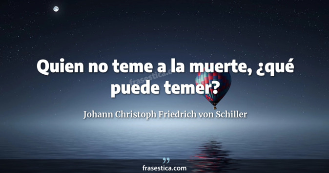 Quien no teme a la muerte, ¿qué puede temer? - Johann Christoph Friedrich von Schiller