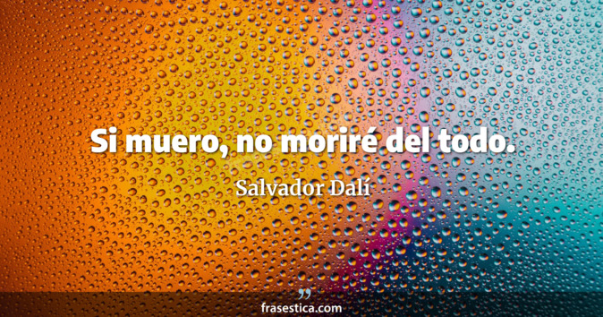 Si muero, no moriré del todo. - Salvador Dalí