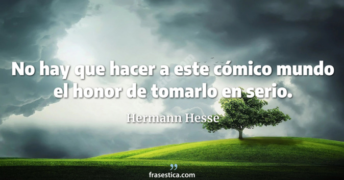 No hay que hacer a este cómico mundo el honor de tomarlo en serio. - Hermann Hesse