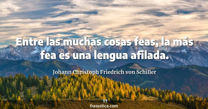 Entre las muchas cosas feas, la más fea es una lengua afilada. - Johann Christoph Friedrich von Schiller