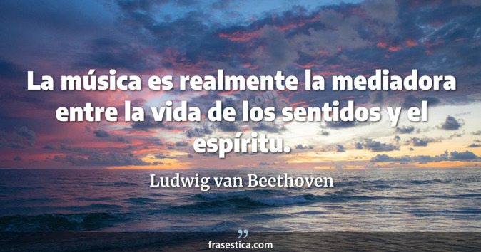 La música es realmente la mediadora entre la vida de los sentidos y el espíritu. - Ludwig van Beethoven