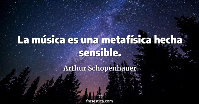 La música es una metafísica hecha sensible. - Arthur Schopenhauer