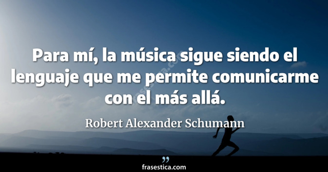 Para mí, la música sigue siendo el lenguaje que me permite comunicarme con el más allá. - Robert Alexander Schumann