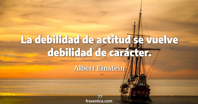 La debilidad de actitud se vuelve debilidad de carácter. - Albert Einstein