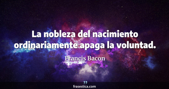 La nobleza del nacimiento ordinariamente apaga la voluntad. - Francis Bacon