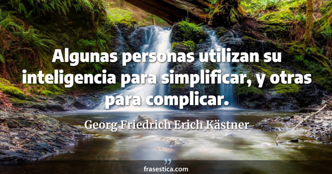 Algunas personas utilizan su inteligencia para simplificar, y otras para complicar. - Georg Friedrich Erich Kästner