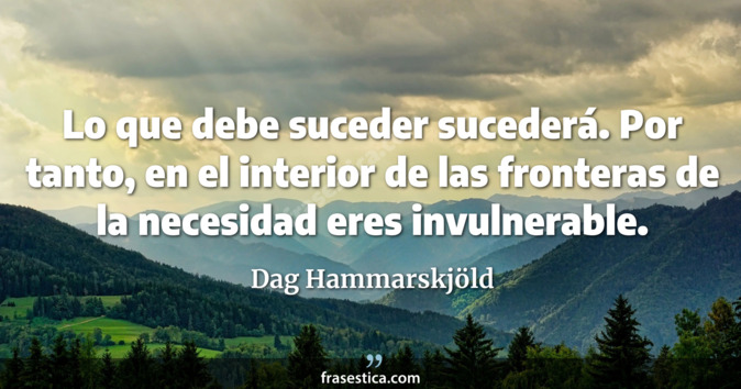 Lo que debe suceder sucederá. Por tanto, en el interior de las fronteras de la necesidad eres invulnerable. - Dag Hammarskjöld