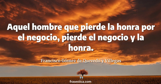 Aquel hombre que pierde la honra por el negocio, pierde el negocio y la honra. - Francisco Gómez de Quevedo y Villegas