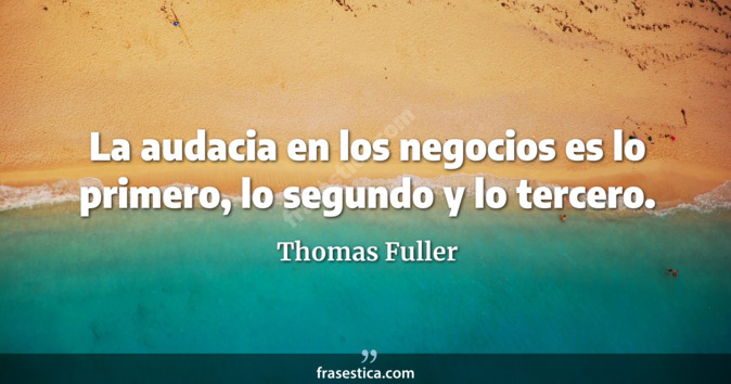La audacia en los negocios es lo primero, lo segundo y lo tercero. - Thomas Fuller