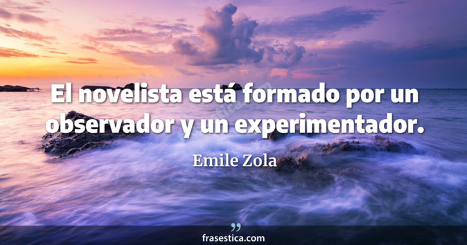 El novelista está formado por un observador y un experimentador. - Emile Zola