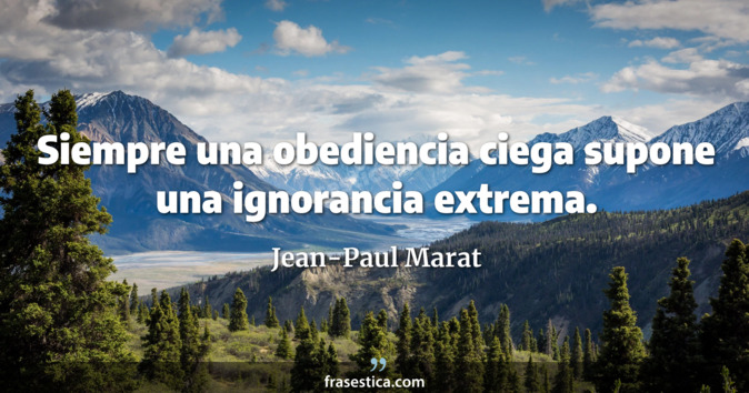 Siempre una obediencia ciega supone una ignorancia extrema. - Jean-Paul Marat