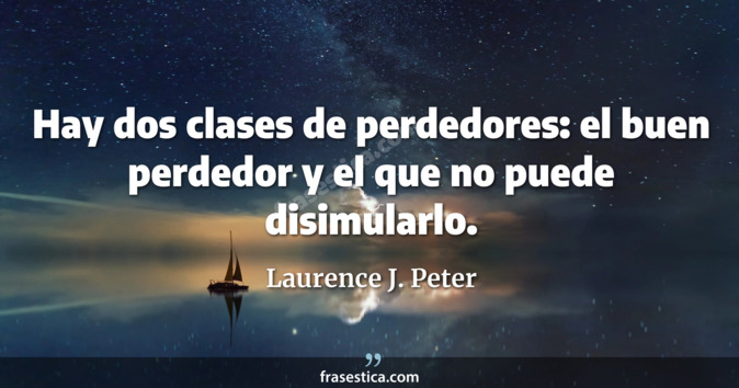 Hay dos clases de perdedores: el buen perdedor y el que no puede disimularlo. - Laurence J. Peter