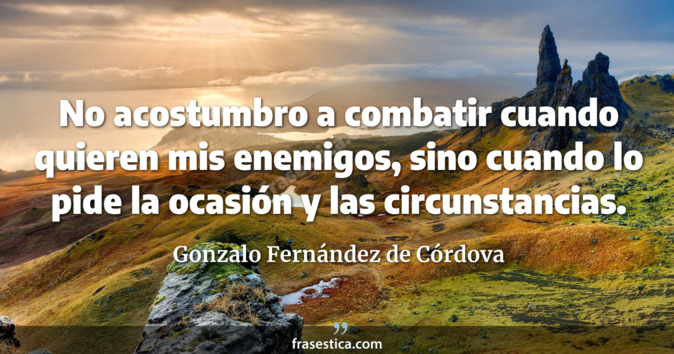 No acostumbro a combatir cuando quieren mis enemigos, sino cuando lo pide la ocasión y las circunstancias. - Gonzalo Fernández de Córdova