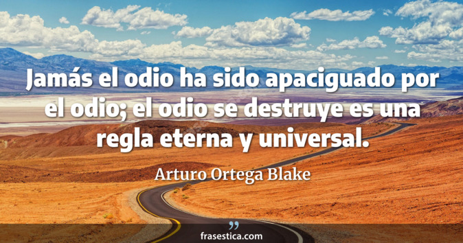Jamás el odio ha sido apaciguado por el odio; el odio se destruye  es una regla eterna y universal. - Arturo Ortega Blake