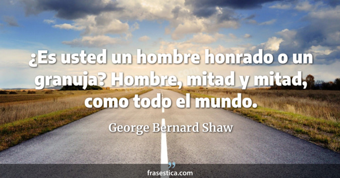 ¿Es usted un hombre honrado o un granuja? Hombre, mitad y mitad, como todo el mundo. - George Bernard Shaw