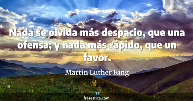 Nada se olvida más despacio, que una ofensa; y nada más rápido, que un favor. - Martin Luther King
