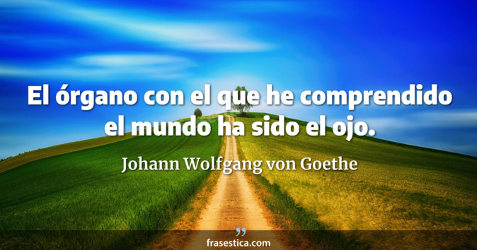 El órgano con el que he comprendido el mundo ha sido el ojo. - Johann Wolfgang von Goethe