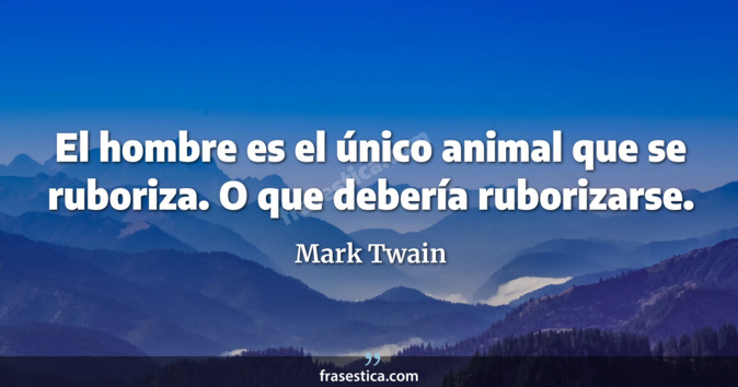 El hombre es el único animal que se ruboriza. O que debería ruborizarse. - Mark Twain