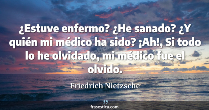 ¿Estuve enfermo? ¿He sanado? ¿Y quién mi médico ha sido? ¡Ah!, Si todo lo he olvidado, mi médico fue el olvido. - Friedrich Nietzsche