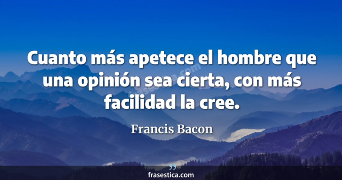 Cuanto más apetece el hombre que una opinión sea cierta, con más facilidad la cree. - Francis Bacon