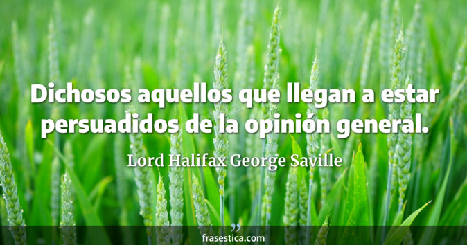 Dichosos aquellos que llegan a estar persuadidos de la opinión general. - Lord Halifax George Saville