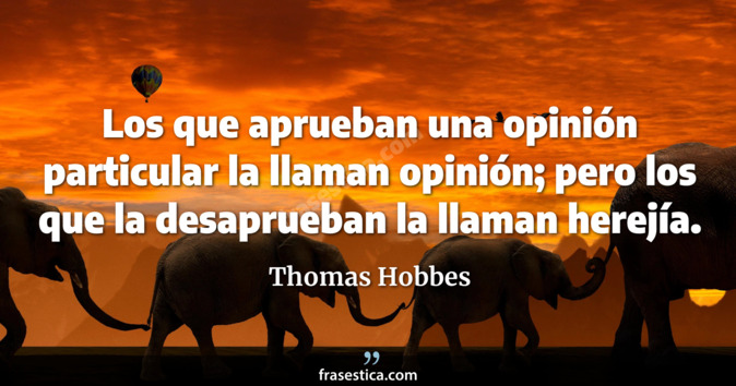 Los que aprueban una opinión particular la llaman opinión; pero los que la desaprueban la llaman herejía.  - Thomas Hobbes